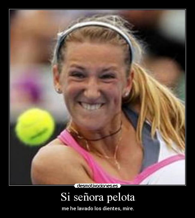 Si señora pelota - me he lavado los dientes, mire.