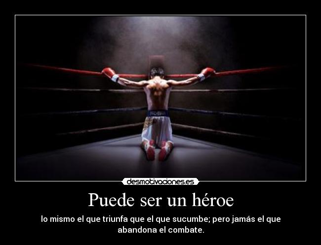 Puede ser un héroe - lo mismo el que triunfa que el que sucumbe; pero jamás el que abandona el combate.