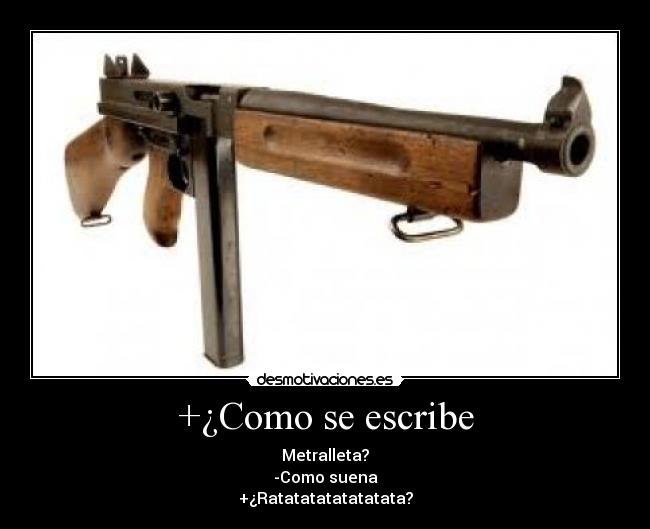 +¿Como se escribe - Metralleta?
-Como suena
+¿Ratatatatatatatata?