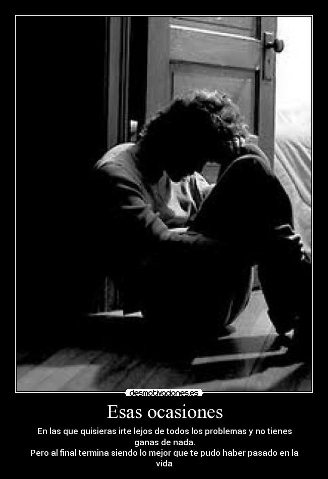 Esas ocasiones - En las que quisieras irte lejos de todos los problemas y no tienes ganas de nada.
Pero al final termina siendo lo mejor que te pudo haber pasado en la vida