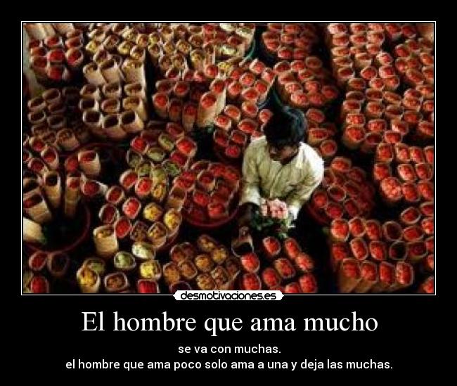 El hombre que ama mucho - se va con muchas.
el hombre que ama poco solo ama a una y deja las muchas.