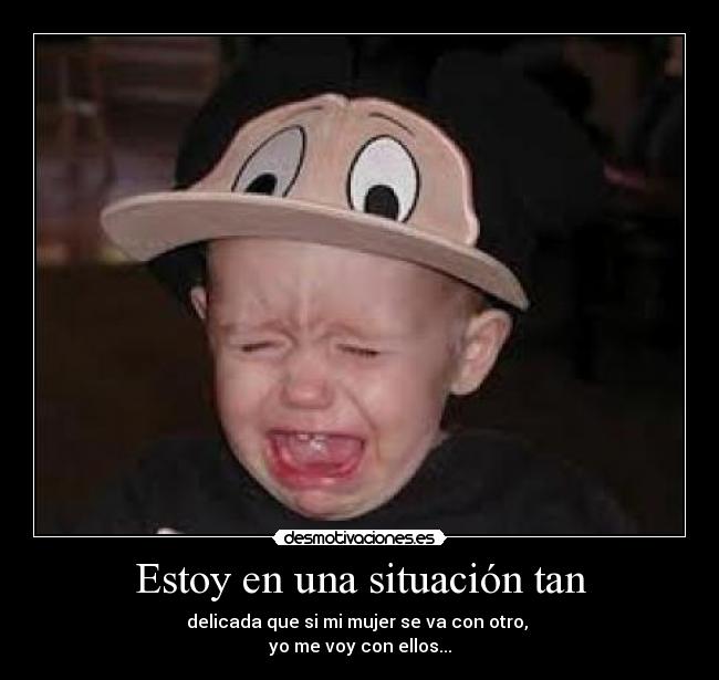 Estoy en una situación tan - delicada que si mi mujer se va con otro,
yo me voy con ellos...