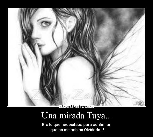 Una mirada Tuya... - Era lo que necesitaba para confirmar,
 que no me habias Olvidado...!