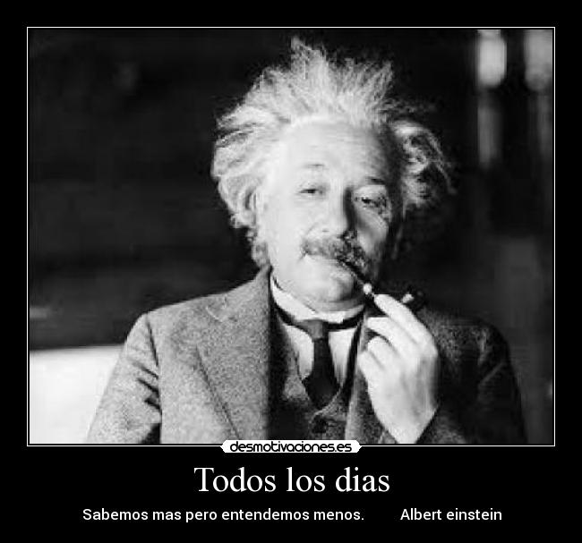 Todos los dias - Sabemos mas pero entendemos menos.          Albert einstein
