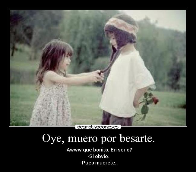 Oye, muero por besarte. - -Awww que bonito, En serio?
-Si obvio.
-Pues muerete.