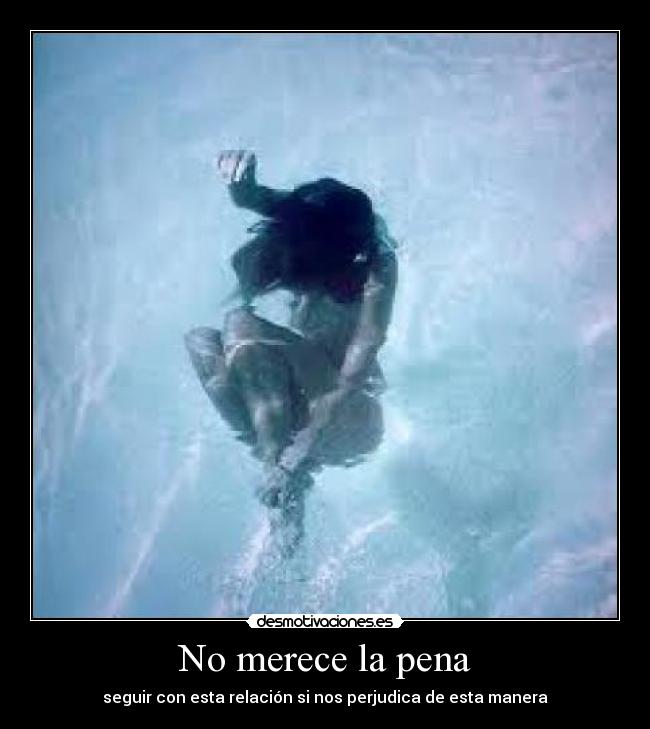 No merece la pena - seguir con esta relación si nos perjudica de esta manera