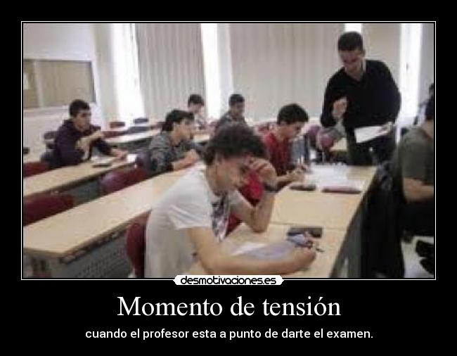 Momento de tensión - cuando el profesor esta a punto de darte el examen.