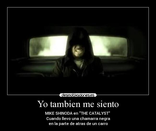 Yo tambien me siento - MIKE SHINODA en THE CATALYST
Cuando llevo una chamarra negra
en la parte de atras de un carro