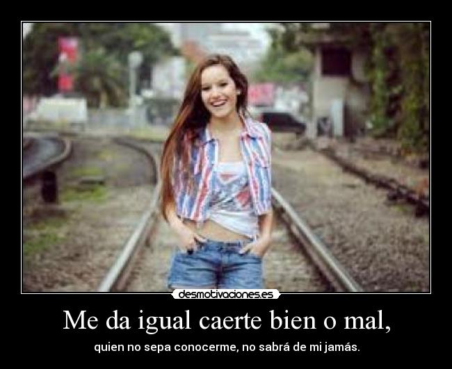 Me da igual caerte bien o mal, - quien no sepa conocerme, no sabrá de mi jamás.