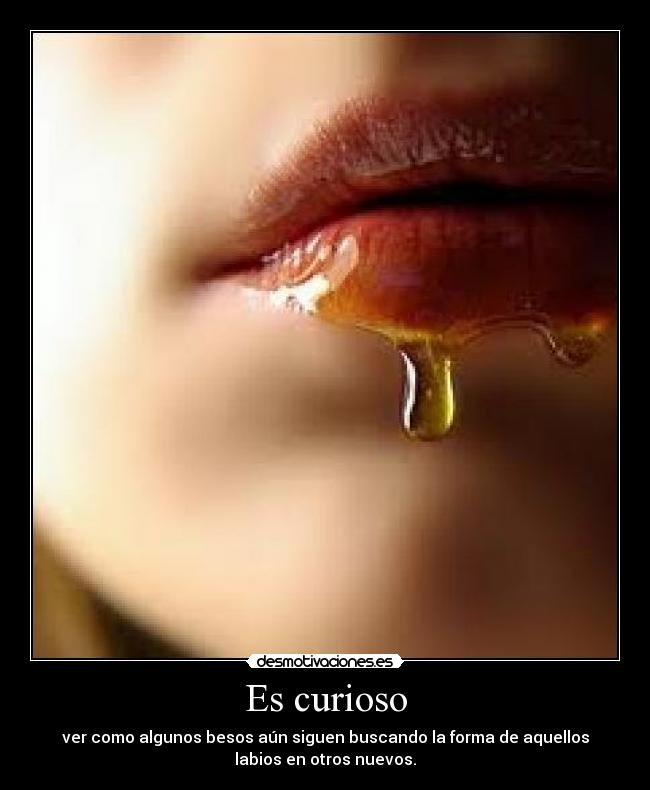 Es curioso - ver como algunos besos aún siguen buscando la forma de aquellos
labios en otros nuevos.