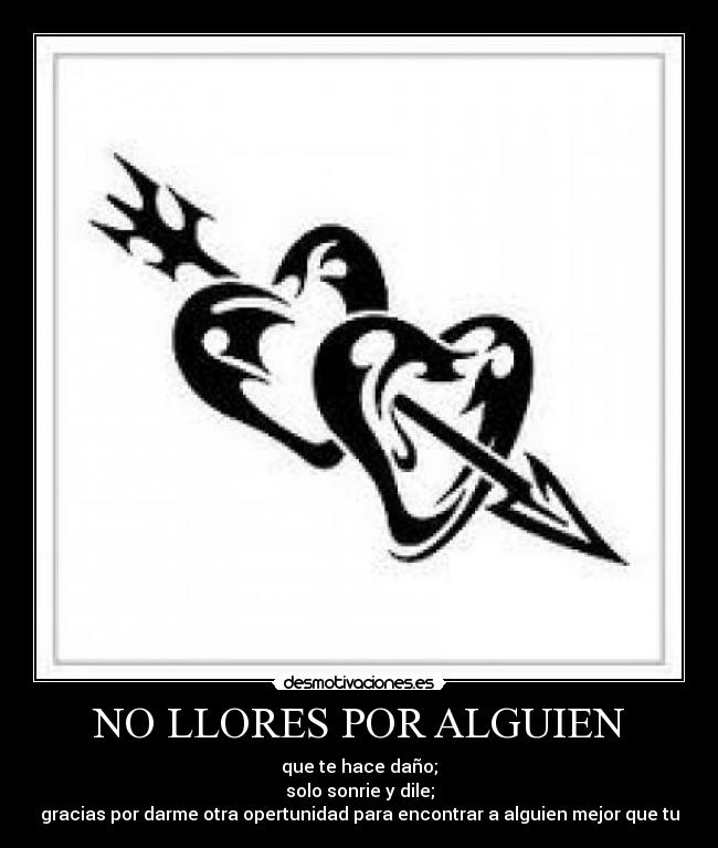 NO LLORES POR ALGUIEN - que te hace daño;
solo sonrie y dile;
gracias por darme otra opertunidad para encontrar a alguien mejor que tu