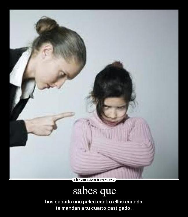 sabes que - has ganado una pelea contra ellos cuando
te mandan a tu cuarto castigado .