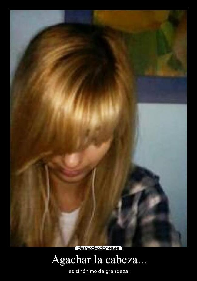 Agachar la cabeza... - es sinónimo de grandeza.