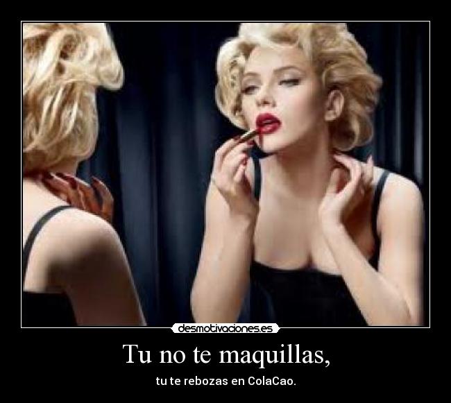 Tu no te maquillas, - tu te rebozas en ColaCao.