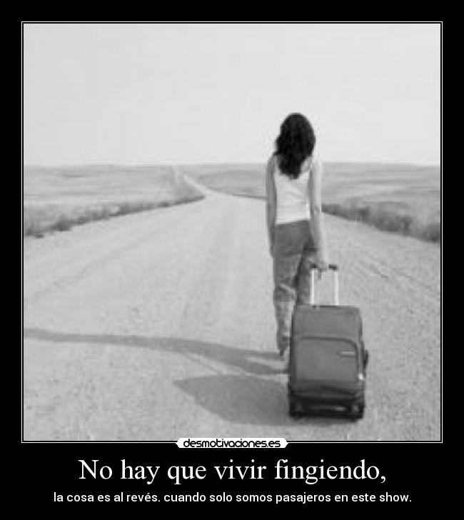 No hay que vivir fingiendo, - la cosa es al revés. cuando solo somos pasajeros en este show.
