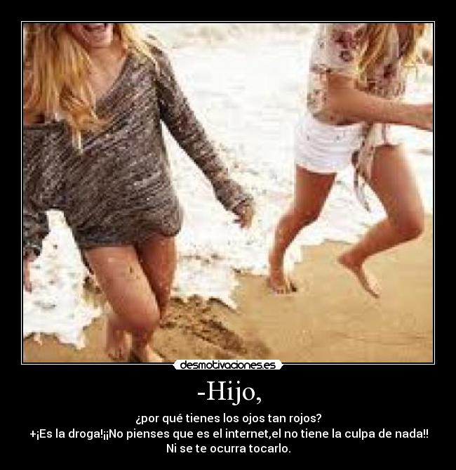 -Hijo, - ¿por qué tienes los ojos tan rojos?
+¡Es la droga!¡¡No pienses que es el internet,el no tiene la culpa de nada!!
Ni se te ocurra tocarlo.
