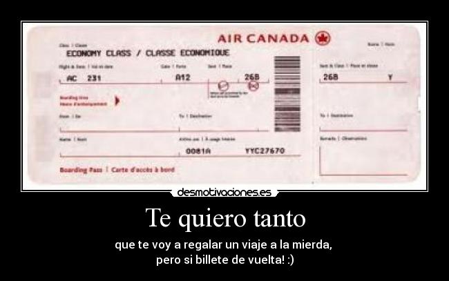 Te quiero tanto - que te voy a regalar un viaje a la mierda, 
pero si billete de vuelta! :)