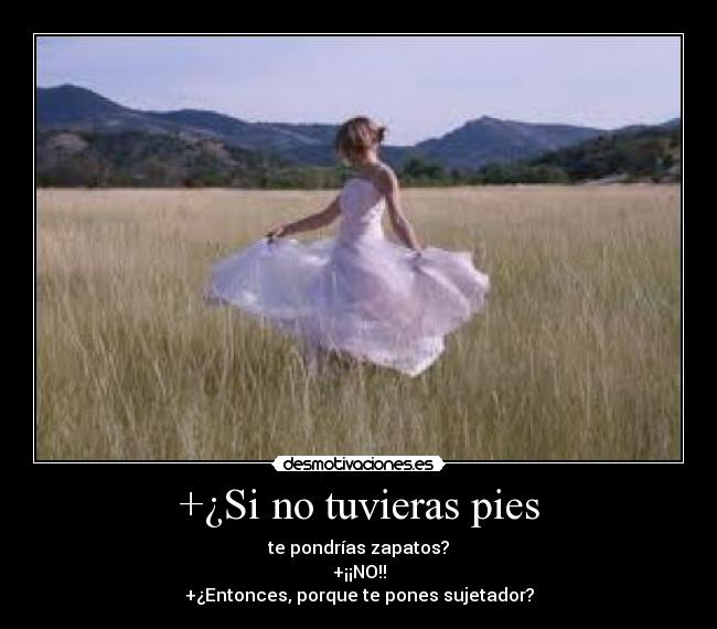 +¿Si no tuvieras pies - te pondrías zapatos?
+¡¡NO!!
+¿Entonces, porque te pones sujetador?