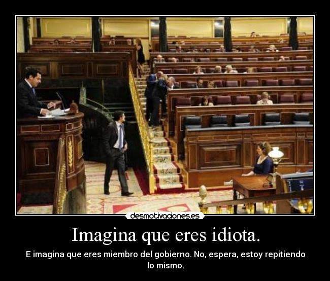 Imagina que eres idiota. - E imagina que eres miembro del gobierno. No, espera, estoy repitiendo lo mismo.