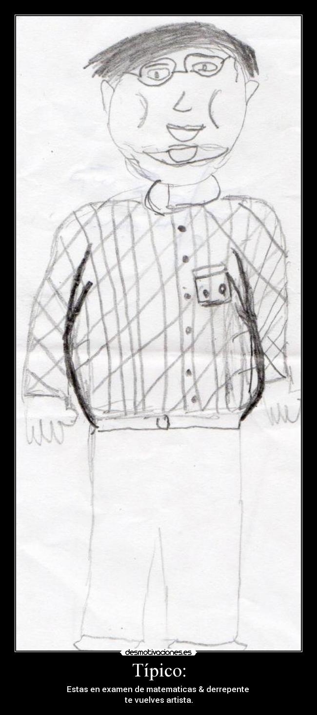 Típico: - Estas en examen de matematicas & derrepente
te vuelves artista.