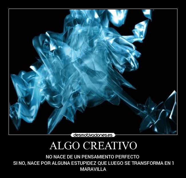 ALGO CREATIVO - NO NACE DE UN PENSAMIENTO PERFECTO
SI NO, NACE POR ALGUNA ESTUPIDEZ QUE LUEGO SE TRANSFORMA EN 1
MARAVILLA