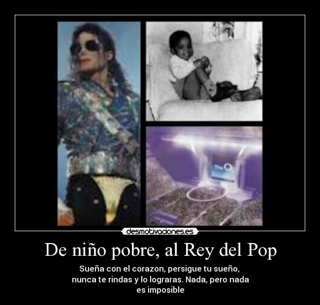 De niño pobre, al Rey del Pop - Sueña con el corazon, persigue tu sueño,
nunca te rindas y lo lograras. Nada, pero nada
es imposible