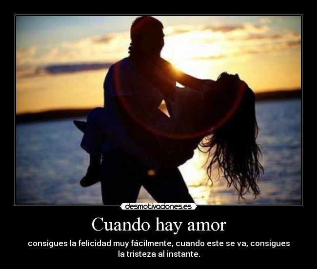 Cuando hay amor - consigues la felicidad muy fácilmente, cuando este se va, consigues
la tristeza al instante.
