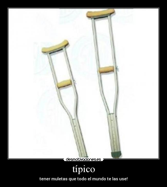 típico - tener muletas que todo el mundo te las use!