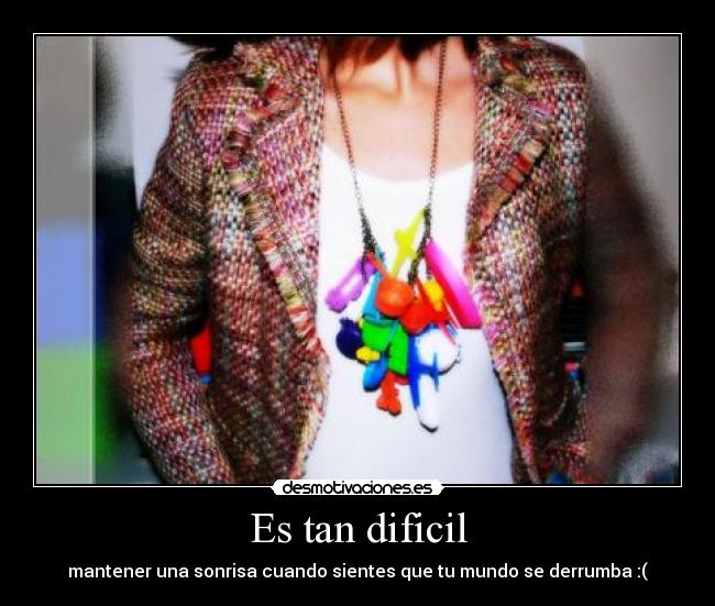 Es tan dificil - mantener una sonrisa cuando sientes que tu mundo se derrumba :(