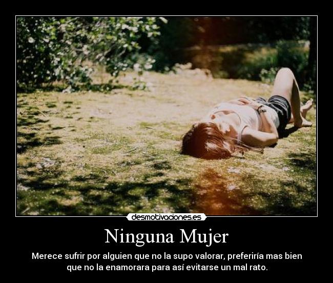 Ninguna Mujer - Merece sufrir por alguien que no la supo valorar, preferiría mas bien
que no la enamorara para así evitarse un mal rato.
