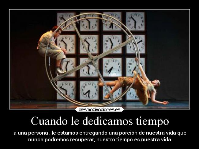 Cuando le dedicamos tiempo - a una persona , le estamos entregando una porción de nuestra vida que
nunca podremos recuperar, nuestro tiempo es nuestra vida