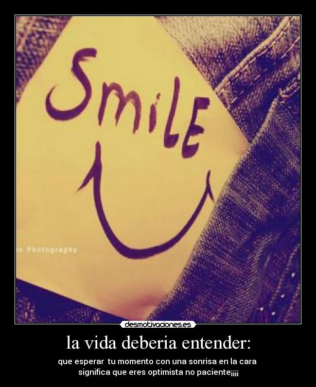 la vida deberia entender: - que esperar tu momento con una sonrisa en la cara
significa que eres optimista no paciente¡¡¡¡