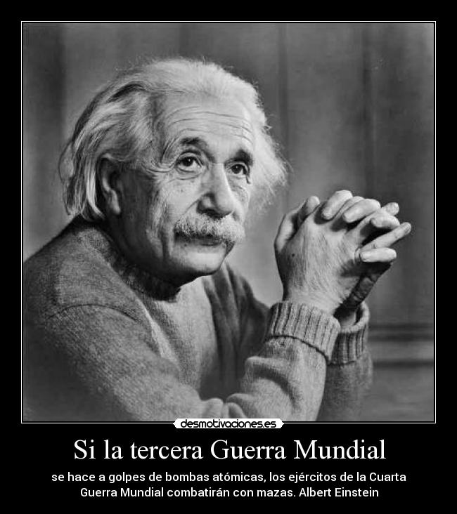 Si la tercera Guerra Mundial - se hace a golpes de bombas atómicas, los ejércitos de la Cuarta
Guerra Mundial combatirán con mazas. Albert Einstein