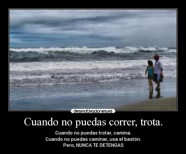 Cuando no puedas correr, trota. - Cuando no puedas trotar, camina.
Cuando no puedas caminar, usa el bastón.
Pero, NUNCA TE DETENGAS