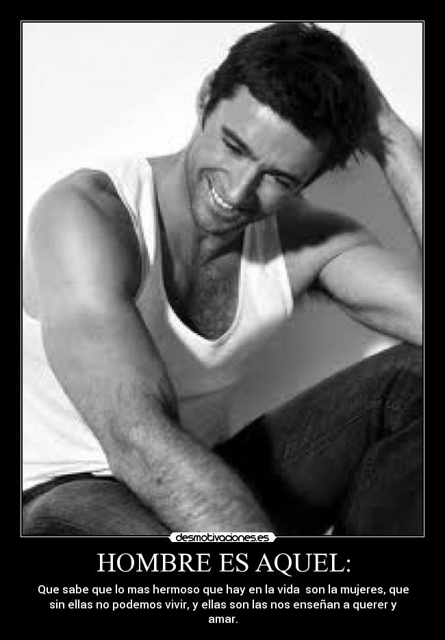 HOMBRE ES AQUEL: - Que sabe que lo mas hermoso que hay en la vida son la mujeres, que
sin ellas no podemos vivir, y ellas son las nos enseñan a querer y
amar.