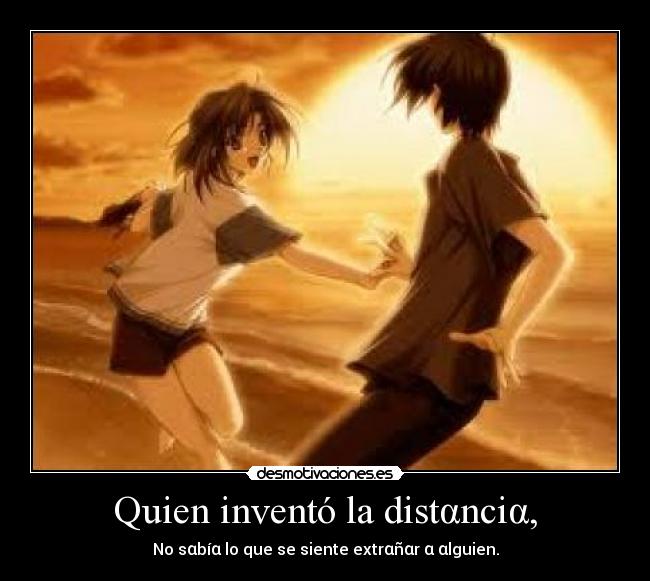Quien inventó la distαnciα, - No sαbíα lo que se siente extrαñαr α αlguien.