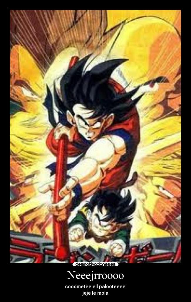 Neeejrroooo - cooometee ell palooteeee
jeje le mola