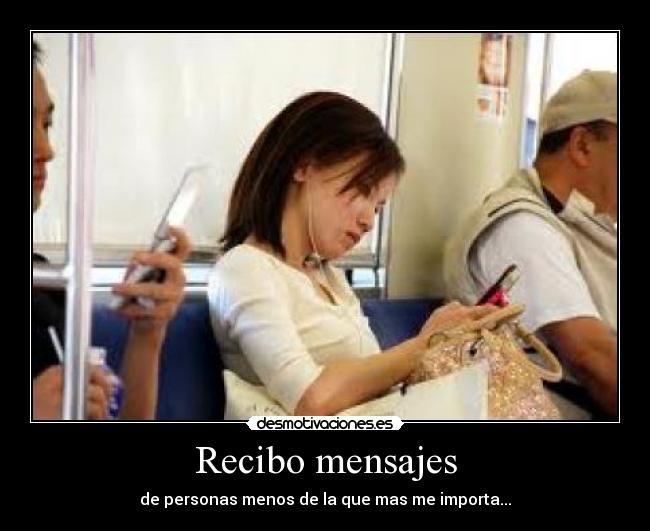 Recibo mensajes - de personas menos de la que mas me importa...