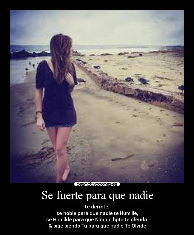 Se fuerte para que nadie - te derrote,
se noble para que nadie te Humille,
se Humilde para que Ningún hpta te ofenda
& sige siendo Tu para que nadie Te Olvide