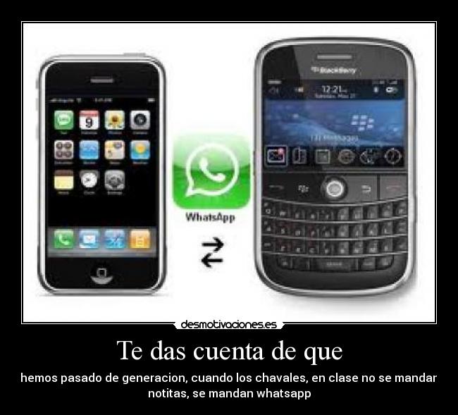 Te das cuenta de que - hemos pasado de generacion, cuando los chavales, en clase no se mandan
notitas, se mandan whatsapp