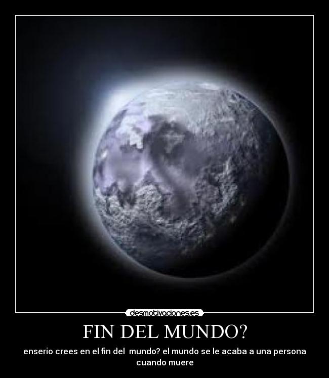 FIN DEL MUNDO? - enserio crees en el fin del mundo? el mundo se le acaba a una persona
cuando muere