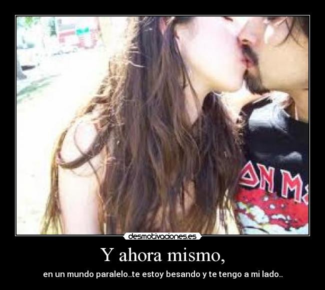 Y ahora mismo, - en un mundo paralelo..te estoy besando y te tengo a mi lado..