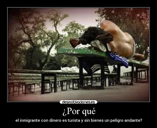 ¿Por qué - el inmigrante con dinero es turista y sin bienes un peligro andante?