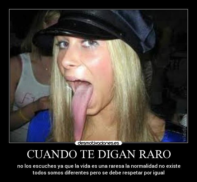 CUANDO TE DIGAN RARO - no los escuches ya que la vida es una raresa la normalidad no existe
todos somos diferentes pero se debe respetar por igual