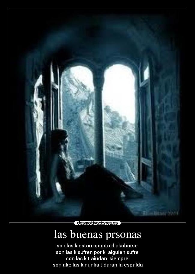 las buenas prsonas - son las k estan apunto d akabarse 
son las k sufren por k  alguien sufre 
son las k t aiudan  siempre 
son akellas k nunka t daran la espalda