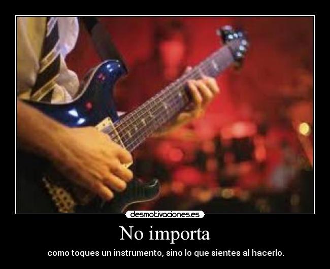 No importa - como toques un instrumento, sino lo que sientes al hacerlo.