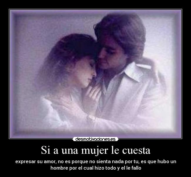 Si a una mujer le cuesta - expresar su amor, no es porque no sienta nada por tu, es que hubo un
hombre por el cual hizo todo y el le fallo