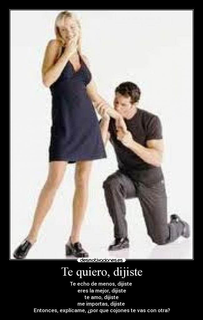 Te quiero, dijiste - Te echo de menos, dijiste
eres la mejor, dijiste
te amo, dijiste
me importas, dijiste
Entonces, explícame, ¿por que cojones te vas con otra?