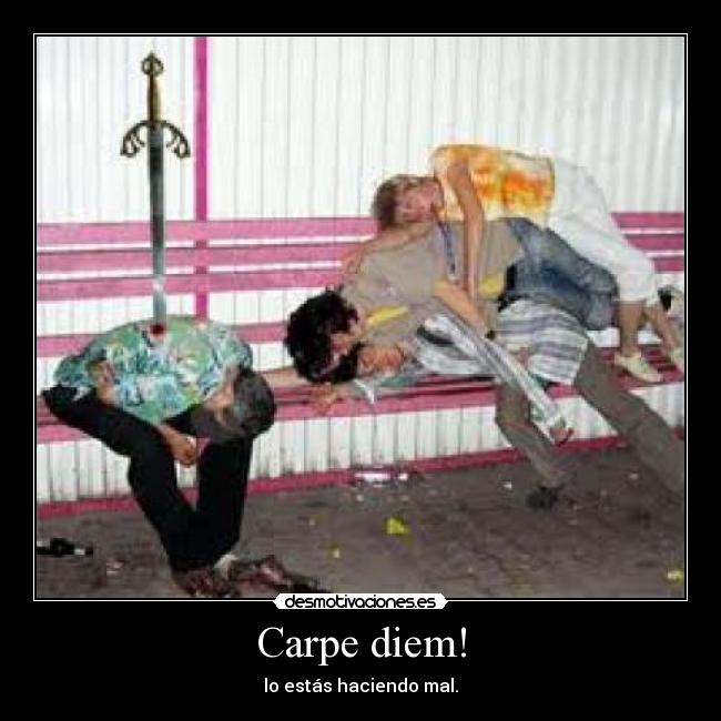 Carpe diem! - lo estás haciendo mal.