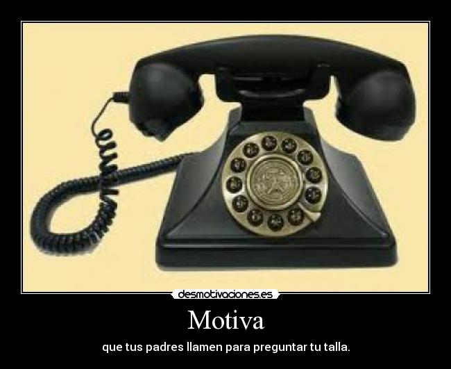 Motiva - que tus padres llamen para preguntar tu talla.